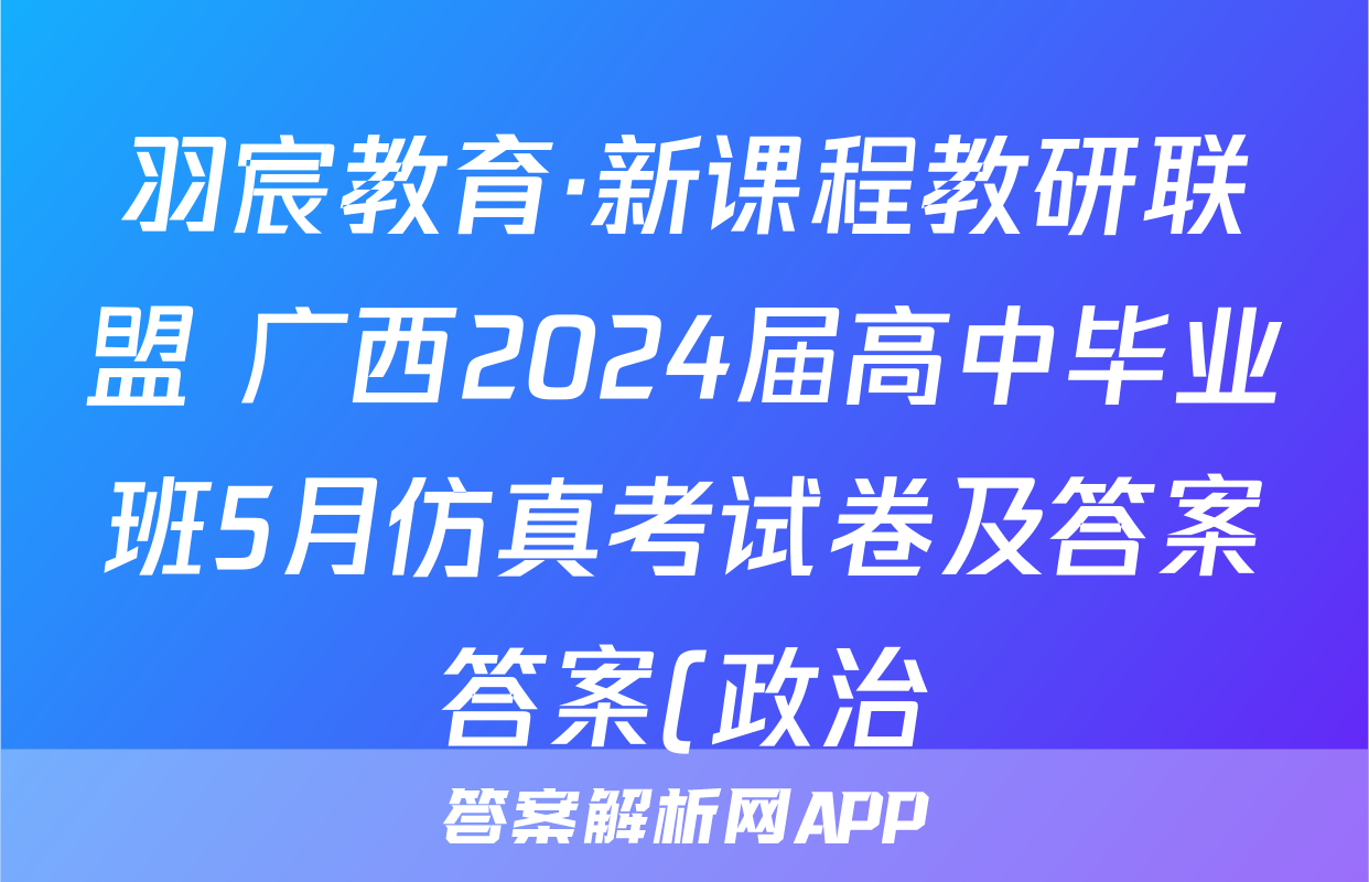 羽宸教育·新课程教研联盟 广西2024届高中毕业班5月仿真考试卷及答案答案(政治)
